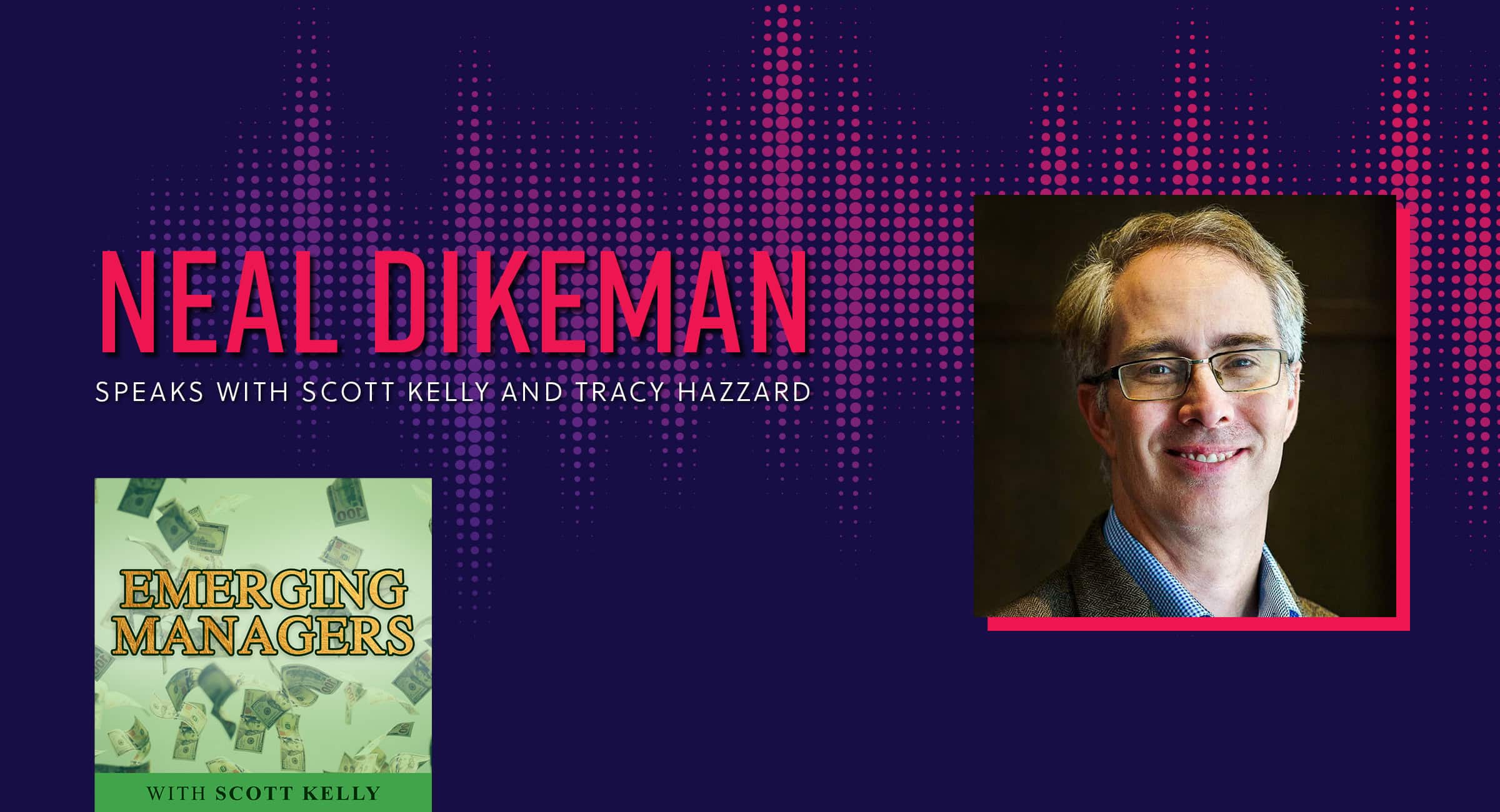 Neal Dikeman speaks with Scott Kelly and Traxy Hazzard on Emerging Managers Podcast.